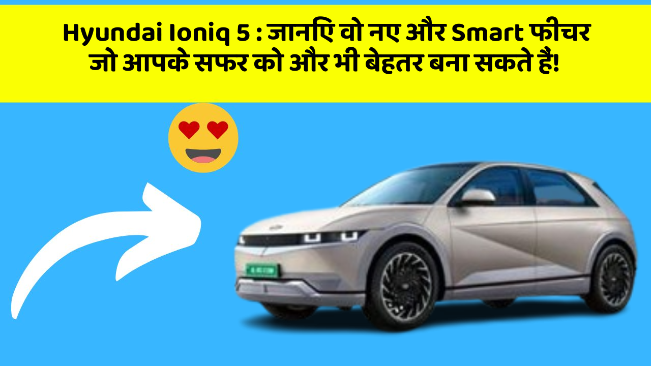 Hyundai Ioniq 5:जानिए वो नए और Smart फीचर जो आपके सफर को और भी बेहतर बना सकते हैं!