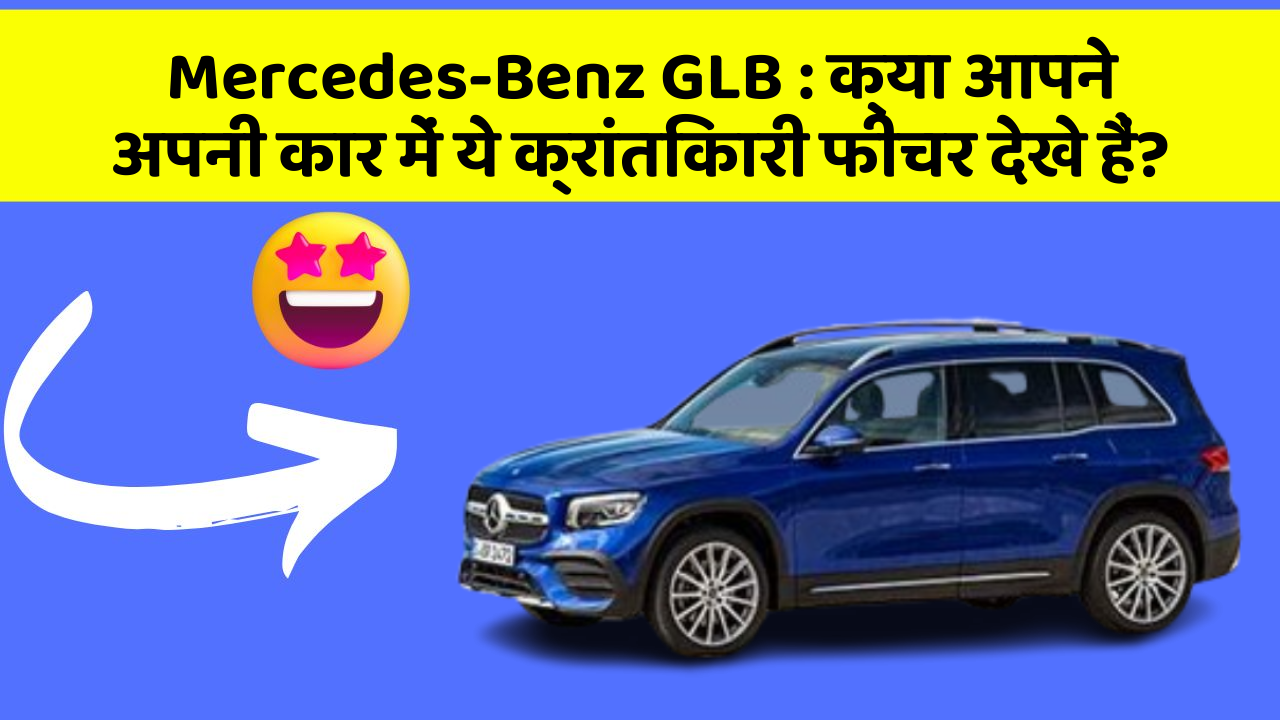Mercedes-Benz GLB: क्या आपने अपनी कार में ये क्रांतिकारी फीचर देखे हैं?