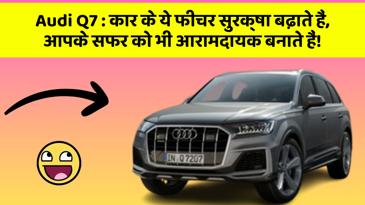 Audi Q7: कार के ये फीचर सुरक्षा बढ़ाते हैं,  आपके सफर को भी आरामदायक बनाते हैं!