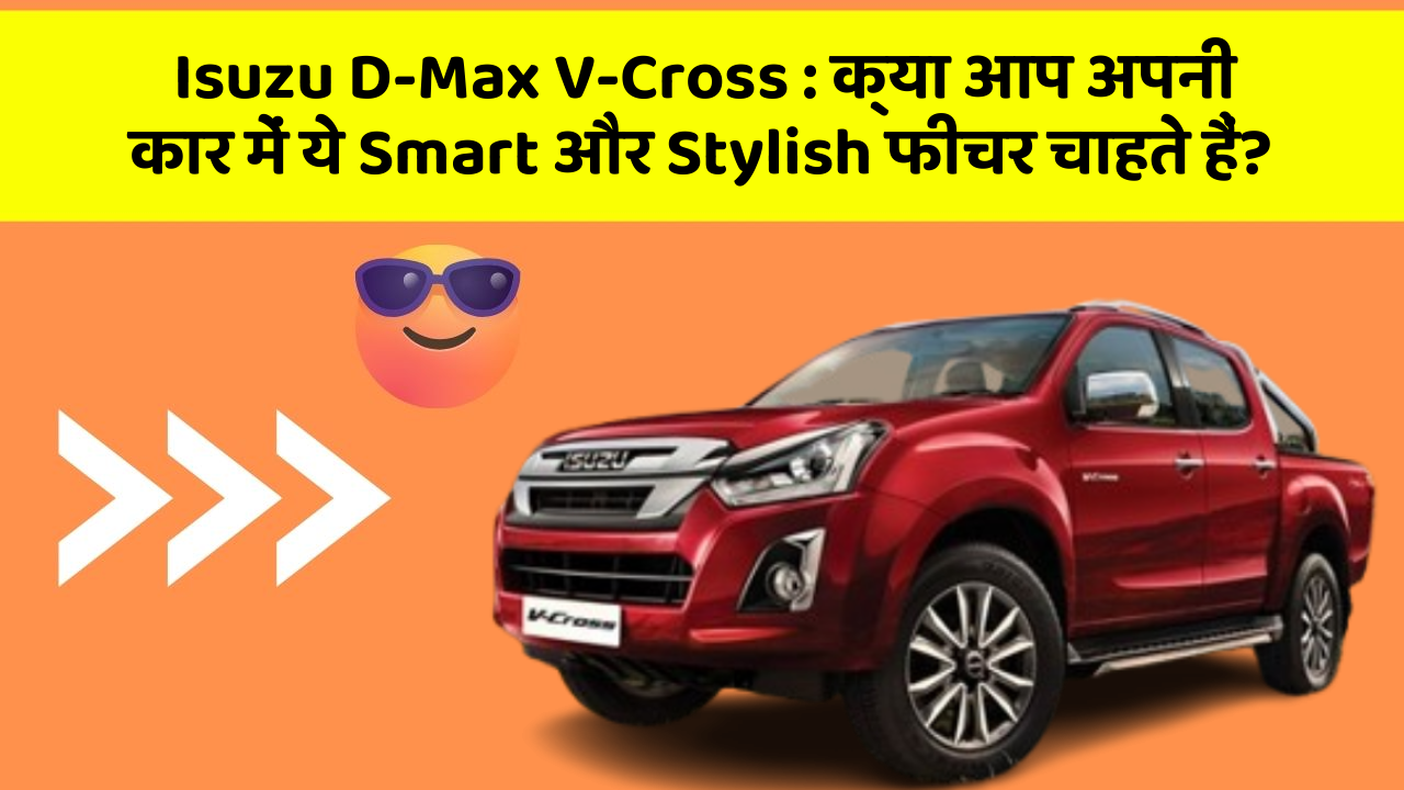 Isuzu D-Max V-Cross: क्या आप अपनी कार में ये Smart और Stylish फीचर चाहते हैं?