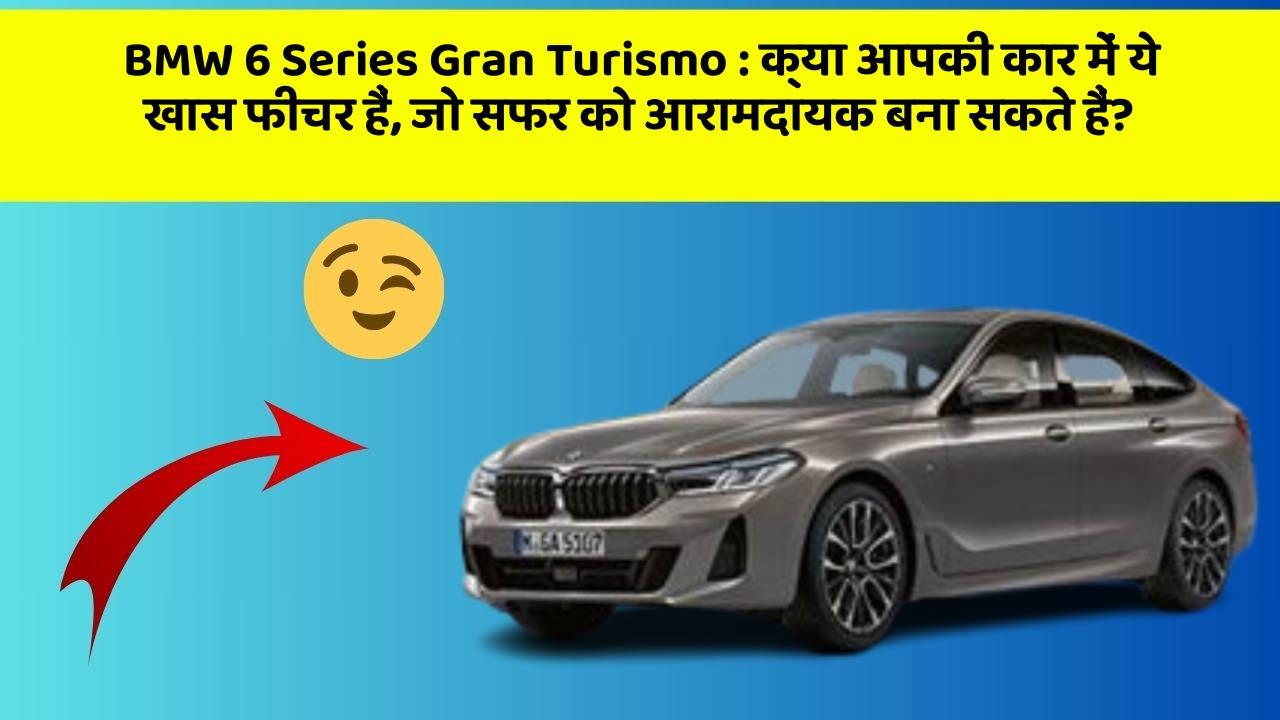 BMW 6 Series Gran Turismo: क्या आपकी कार में ये खास फीचर हैं, जो सफर को आरामदायक बना सकते हैं?