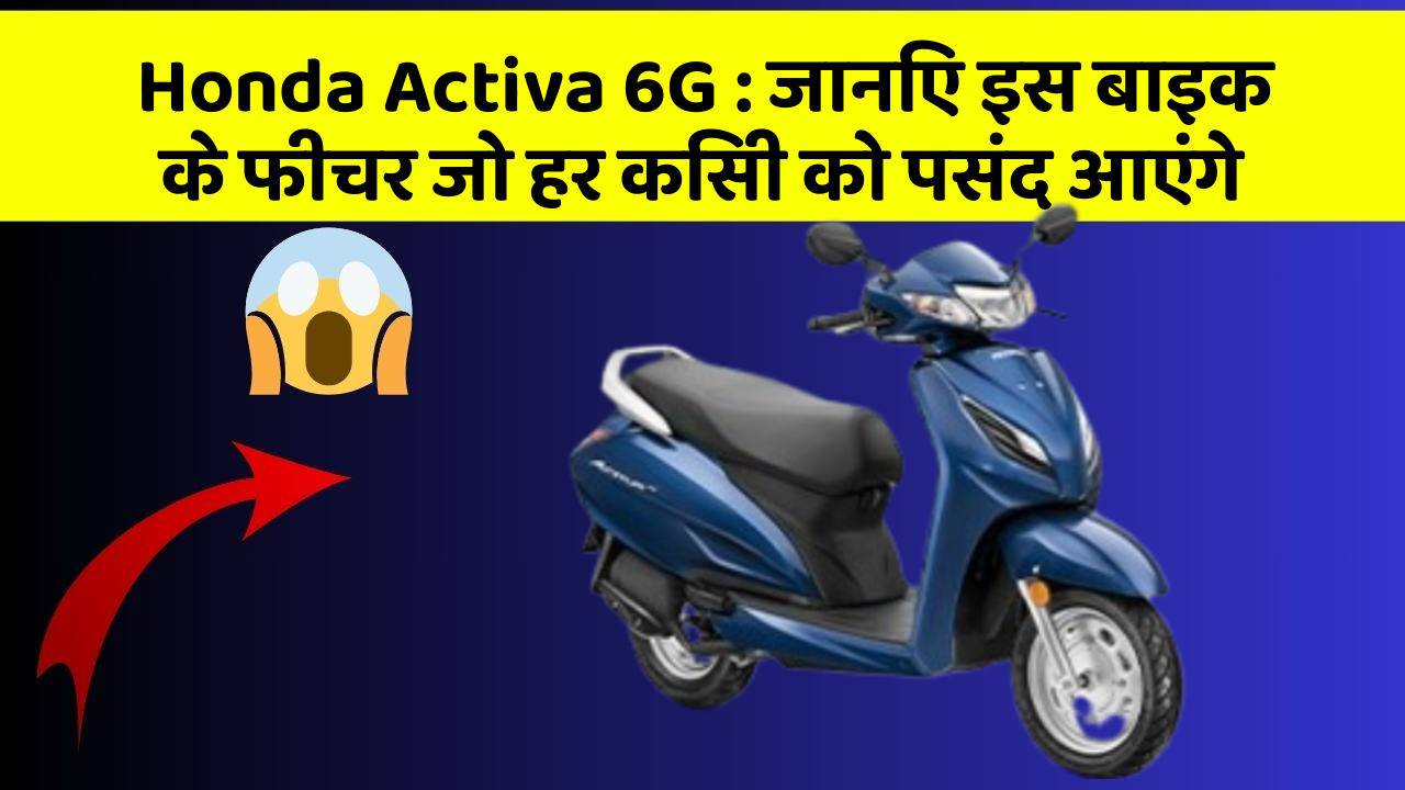 Honda Activa 6G: जानिए इस बाइक के फीचर जो हर किसी को पसंद आएंगे