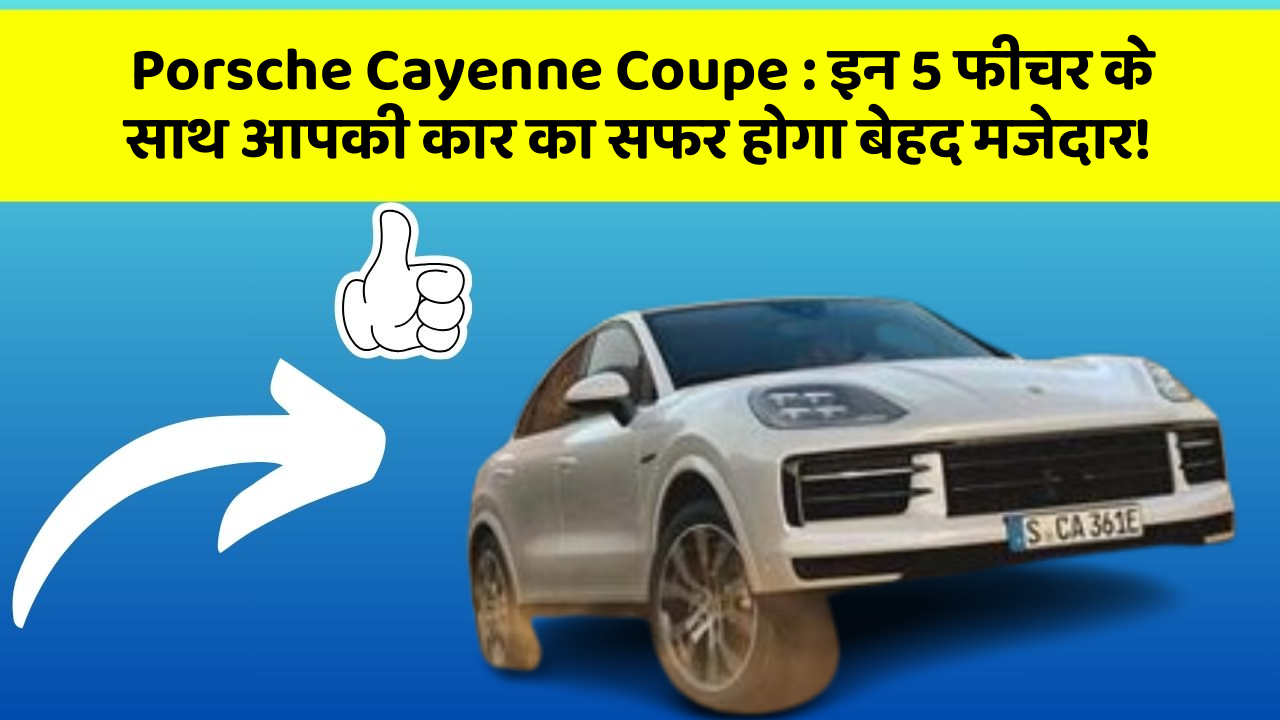 Porsche Cayenne Coupe: इन 5 फीचर के साथ आपकी कार का सफर होगा बेहद मजेदार!