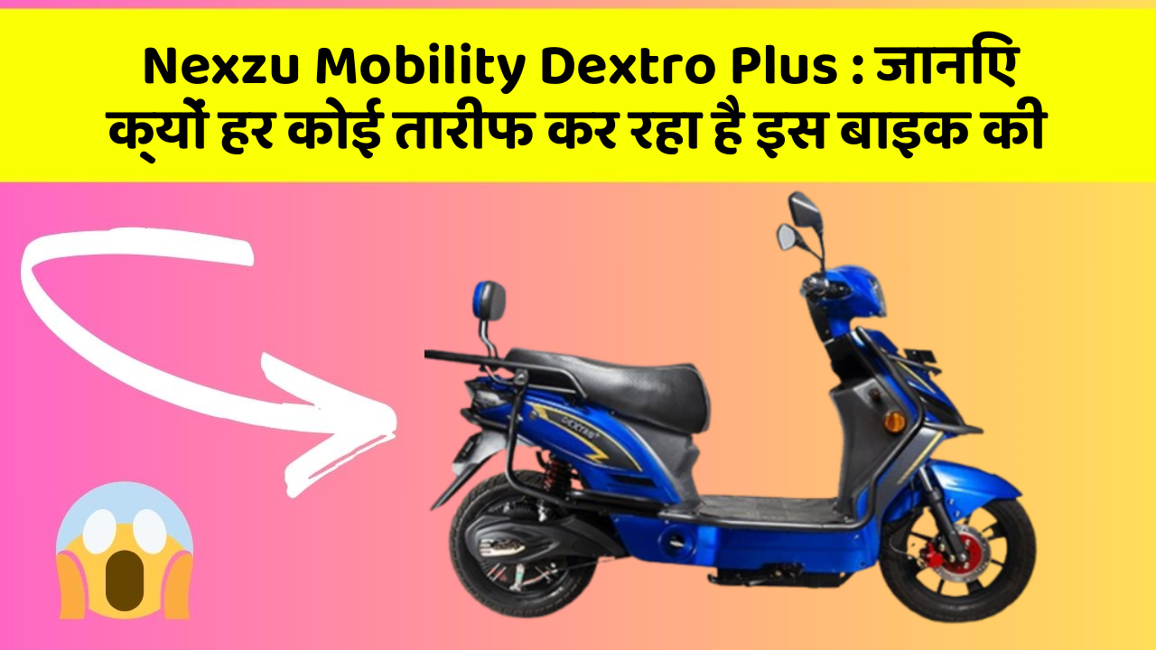 Nexzu Mobility Dextro Plus: जानिए क्यों हर कोई तारीफ कर रहा है इस बाइक की