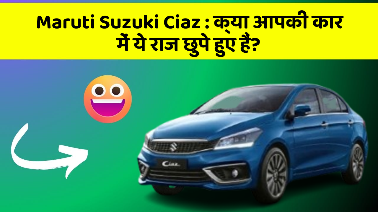 Maruti Suzuki Ciaz: क्या आपकी कार में ये राज छुपे हुए हैं?