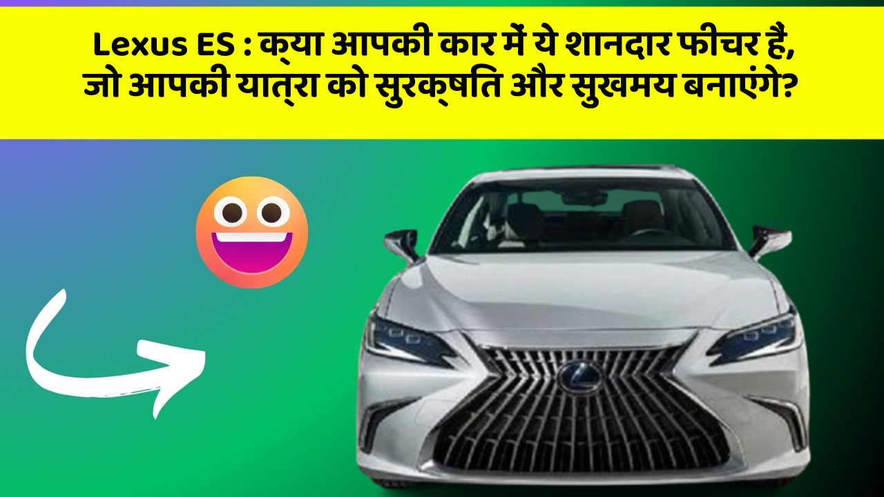 Lexus ES: क्या आपकी कार में ये शानदार फीचर हैं, जो आपकी यात्रा को सुरक्षित और सुखमय बनाएंगे?