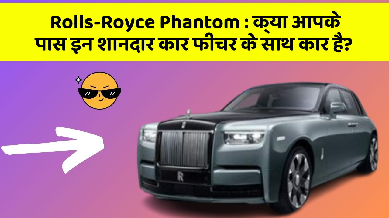 Rolls-Royce Phantom: क्या आपके पास इन शानदार कार फीचर के साथ कार है?