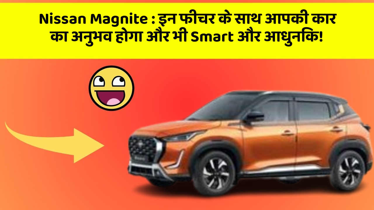 Nissan Magnite: इन फीचर के साथ आपकी कार का अनुभव होगा और भी Smart और आधुनिक!