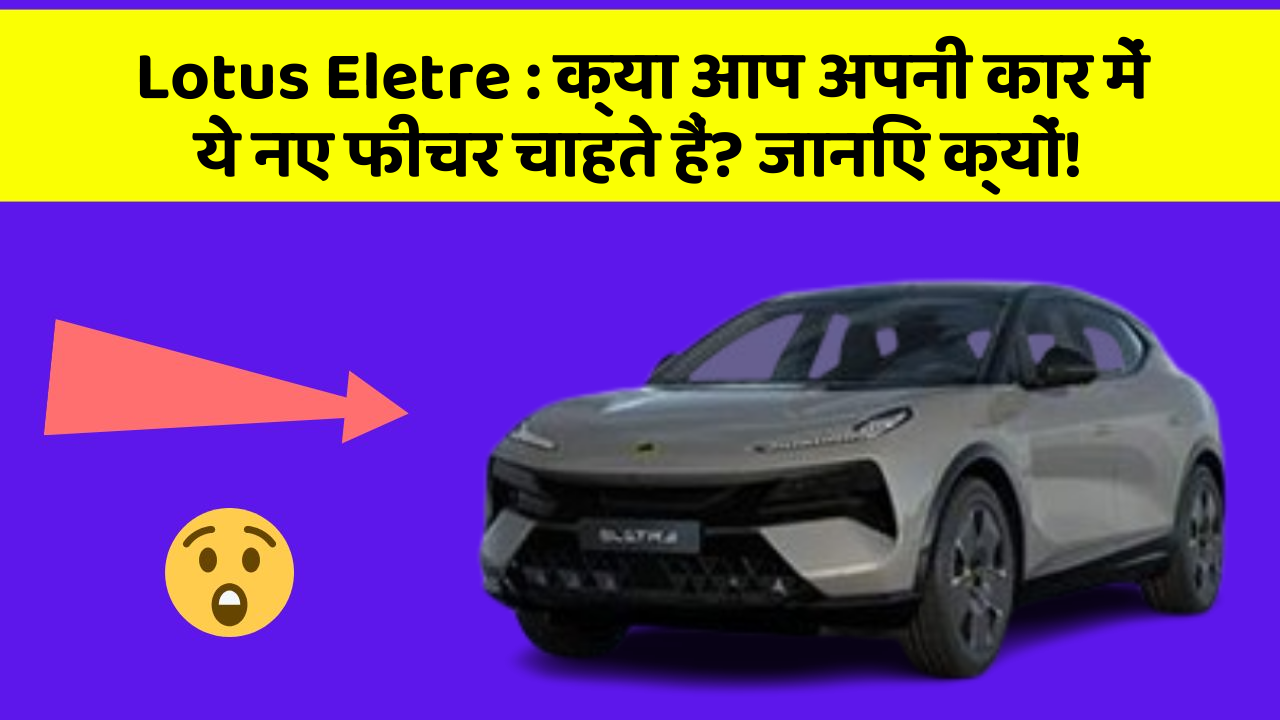 Lotus Eletre: क्या आप अपनी कार में ये नए फीचर चाहते हैं? जानिए क्यों!