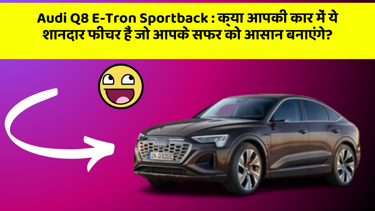 Audi Q8 E-Tron Sportback: क्या आपकी कार में ये शानदार फीचर हैं जो आपके सफर को आसान बनाएंगे?