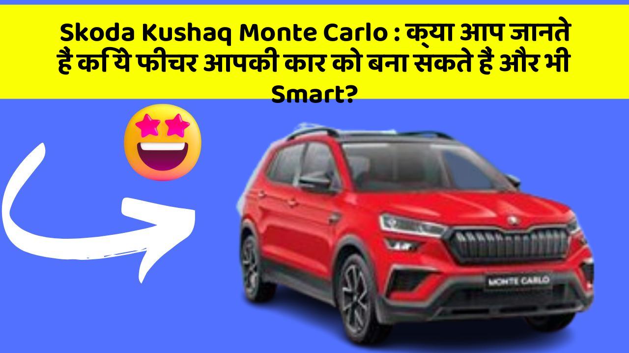 Skoda Kushaq Monte Carlo:क्या आप जानते हैं कि ये फीचर आपकी कार को बना सकते हैं और भी Smart?