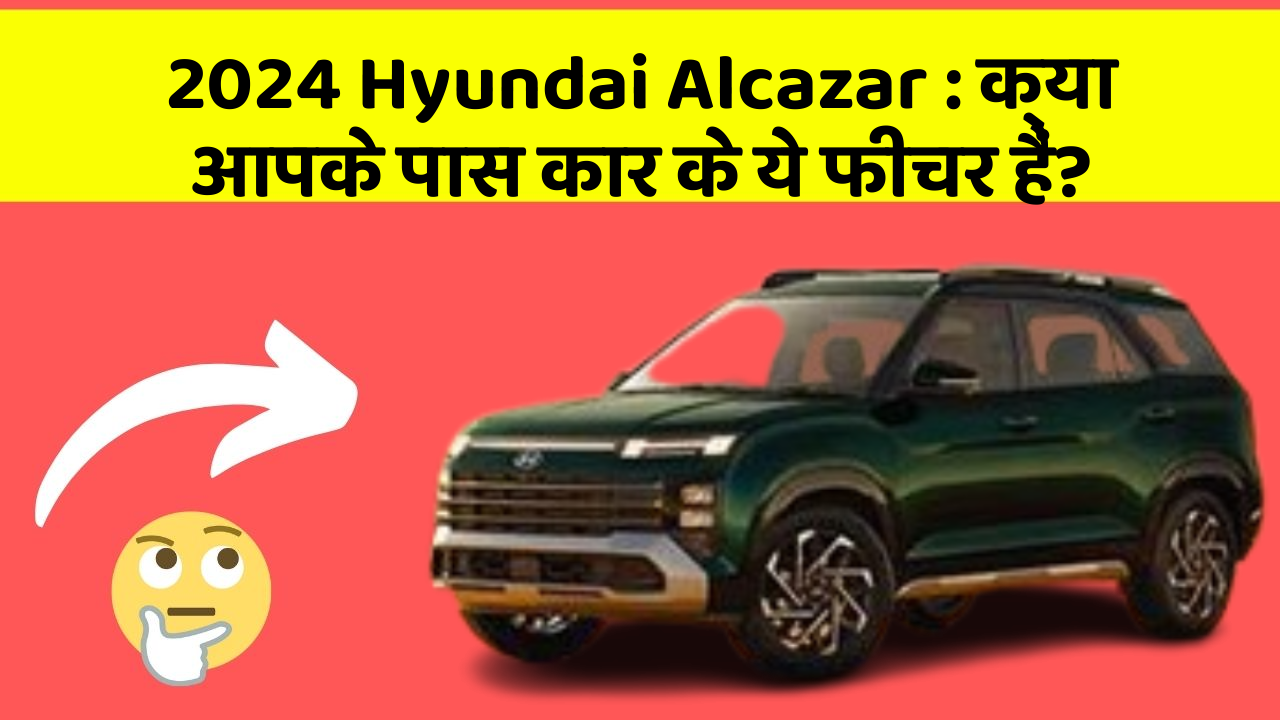 2024 Hyundai Alcazar: क्या आपके पास कार के ये फीचर हैं?