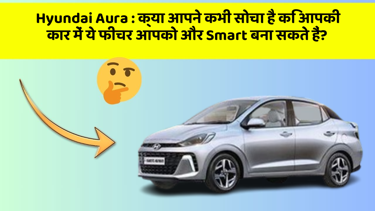 Hyundai Aura: क्या आपने कभी सोचा है कि आपकी कार में ये फीचर आपको और Smart बना सकते हैं?